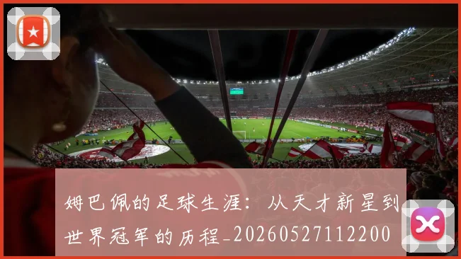 姆巴佩的足球生涯：从天才新星到世界冠军的历程_20260527112200