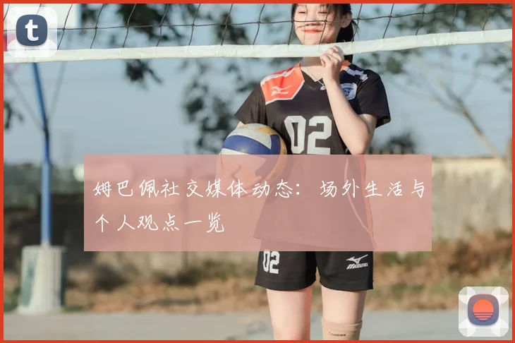 姆巴佩社交媒体动态：场外生活与个人观点一览