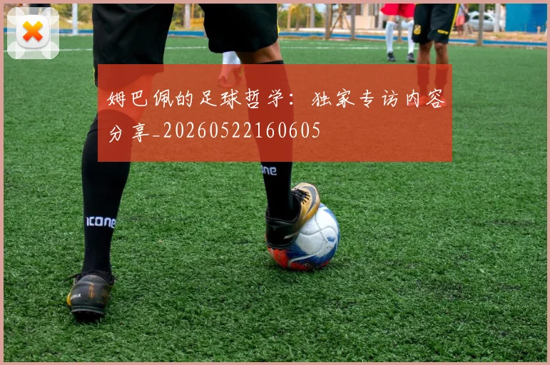 姆巴佩的足球哲学:独家专访内容分享_20260522160605
