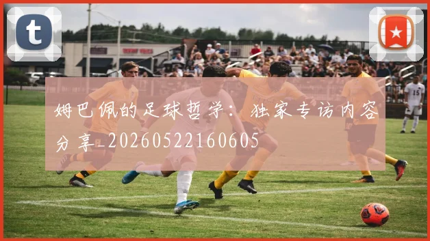 姆巴佩的足球哲学：独家专访内容分享_20260522160605